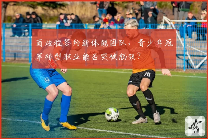 商竣程签约新体能团队，青少年冠军转型职业能否突破瓶颈？
