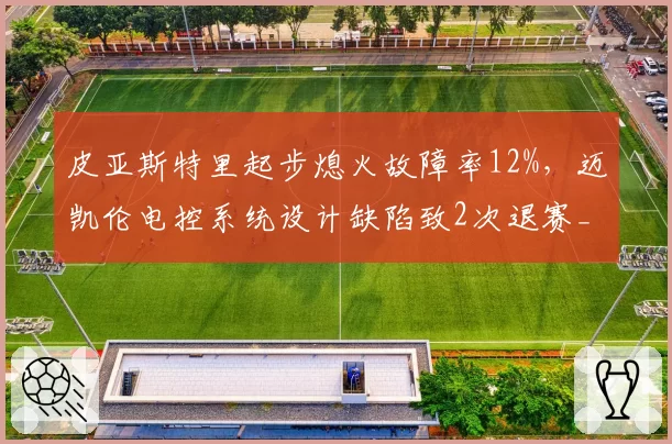 皮亚斯特里起步熄火故障率12%，迈凯伦电控系统设计缺陷致2次退赛__br_