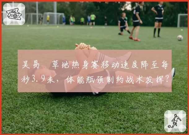 吴易昺草地热身赛移动速度降至每秒3.9米，体能瓶颈制约战术发挥？