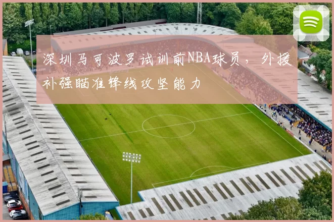 深圳马可波罗试训前NBA球员，外援补强瞄准锋线攻坚能力