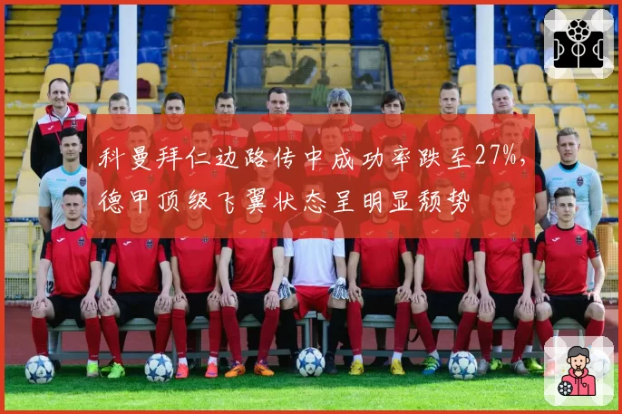 科曼拜仁边路传中成功率跌至27%，德甲顶级飞翼状态呈明显颓势