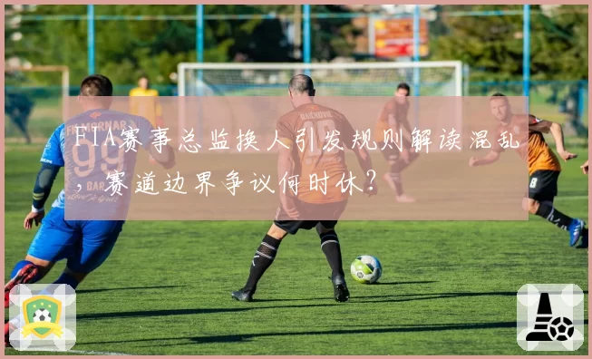 FIA赛事总监换人引发规则解读混乱，赛道边界争议何时休？