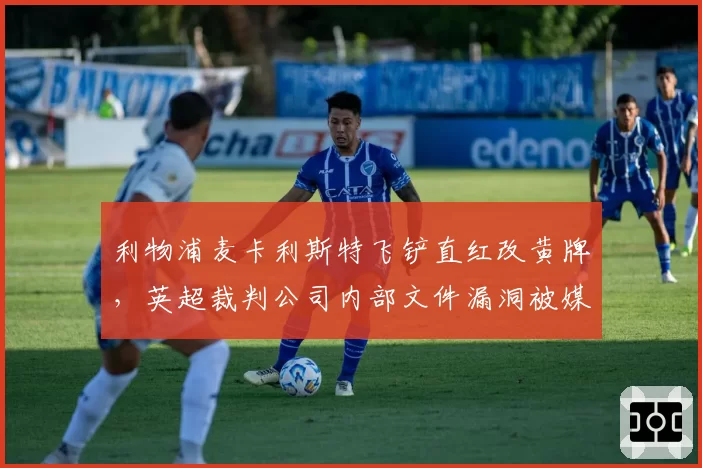 利物浦麦卡利斯特飞铲直红改黄牌,英超裁判公司内部文件漏洞被媒体曝光?