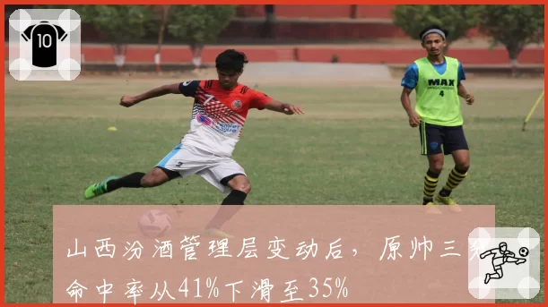 山西汾酒管理层变动后，原帅三分命中率从41%下滑至35%