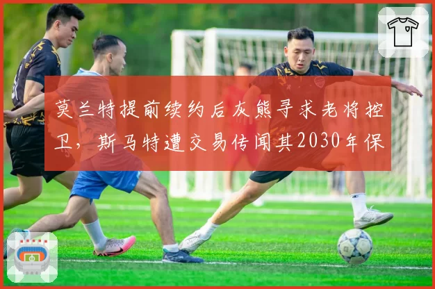 莫兰特提前续约后灰熊寻求老将控卫,斯马特遭交易传闻其2030年保障合同成操作难点