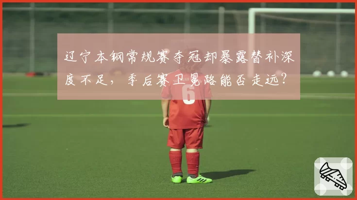 辽宁本钢常规赛夺冠却暴露替补深度不足，季后赛卫冕路能否走远？