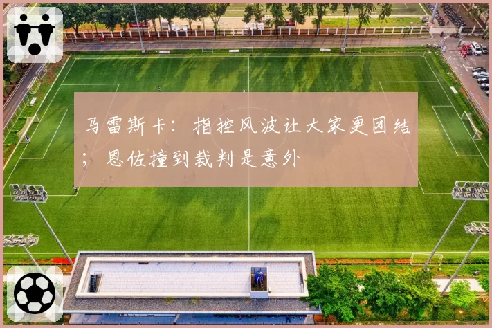 马雷斯卡:指控风波让大家更团结;恩佐撞到裁判是意外