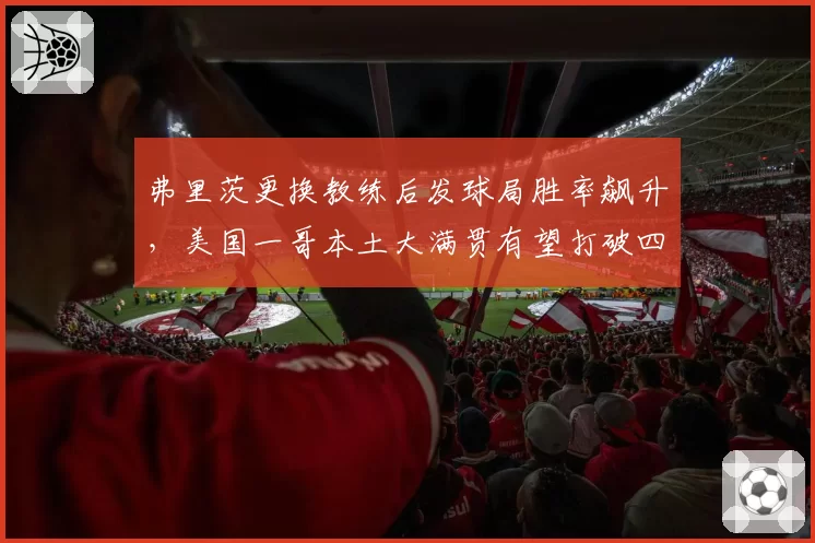 弗里茨更换教练后发球局胜率飙升，美国一哥本土大满贯有望打破四强魔咒