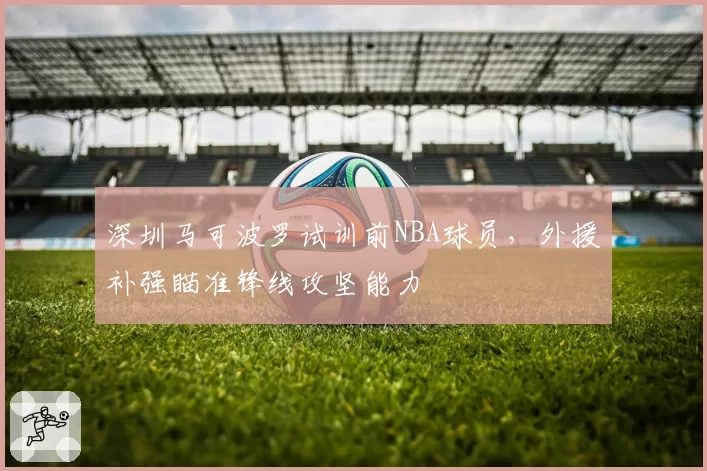 深圳马可波罗试训前NBA球员，外援补强瞄准锋线攻坚能力