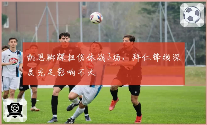 凯恩脚踝扭伤休战3场，拜仁锋线深度充足影响不大