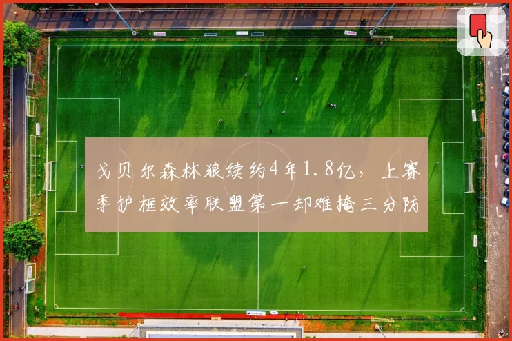 戈贝尔森林狼续约4年1.8亿，上赛季护框效率联盟第一却难掩三分防守短板
