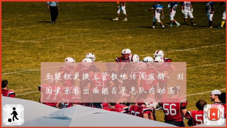 王楚钦更换主管教练传闻发酵，刘国梁亲自出面能否平息队内动荡？