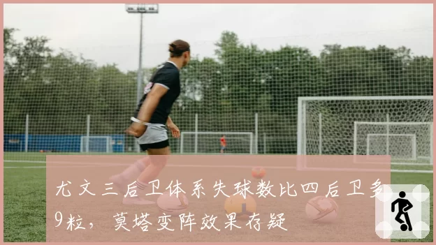 尤文三后卫体系失球数比四后卫多9粒，莫塔变阵效果存疑