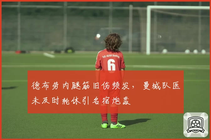 德布劳内腿筋旧伤频发，曼城队医未及时轮休引名宿炮轰