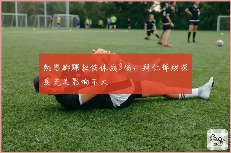 凯恩脚踝扭伤休战3场，拜仁锋线深度充足影响不大