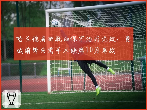 哈兰德肩部脱臼保守治疗无效，曼城前锋或需手术缺席10月恶战