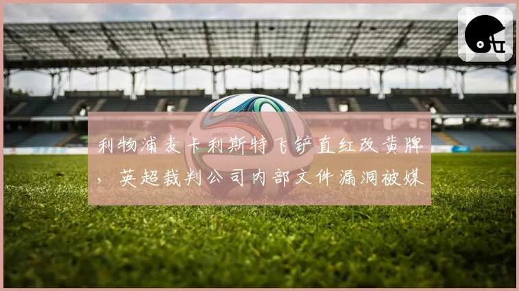 利物浦麦卡利斯特飞铲直红改黄牌,英超裁判公司内部文件漏洞被媒体曝光?