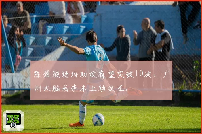 陈盈骏场均助攻有望突破10次，广州大脑或夺本土助攻王。