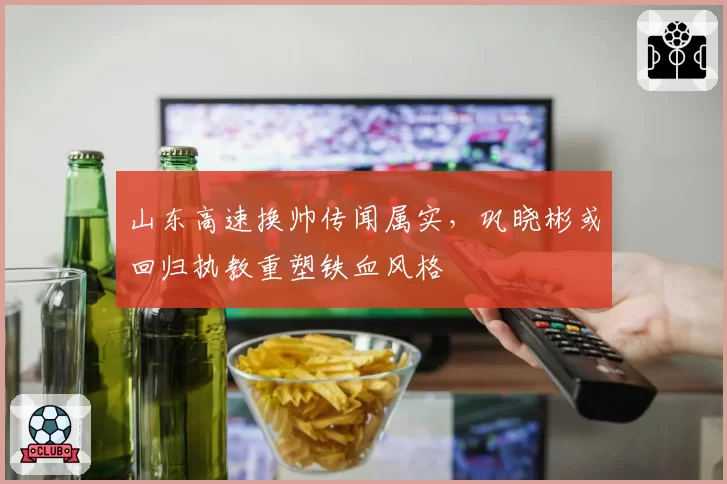 山东高速换帅传闻属实，巩晓彬或回归执教重塑铁血风格