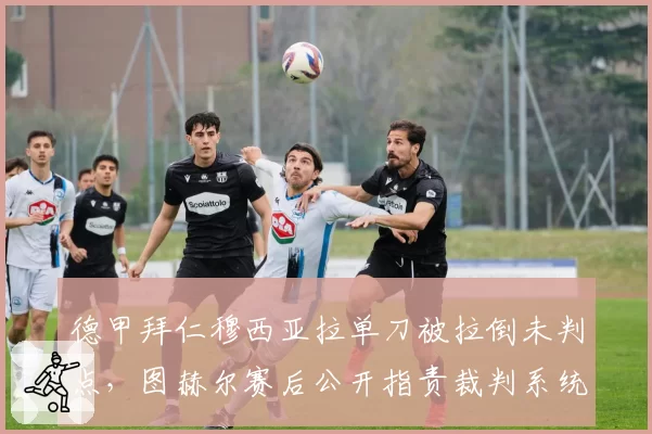 德甲拜仁穆西亚拉单刀被拉倒未判点，图赫尔赛后公开指责裁判系统