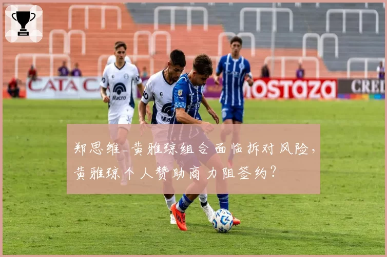 郑思维_黄雅琼组合面临拆对风险，黄雅琼个人赞助商力阻签约？