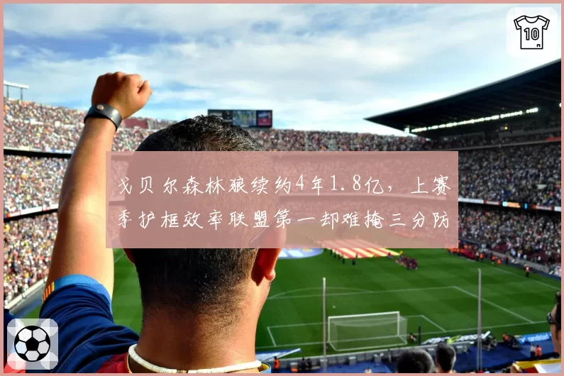 戈贝尔森林狼续约4年1.8亿，上赛季护框效率联盟第一却难掩三分防守短板