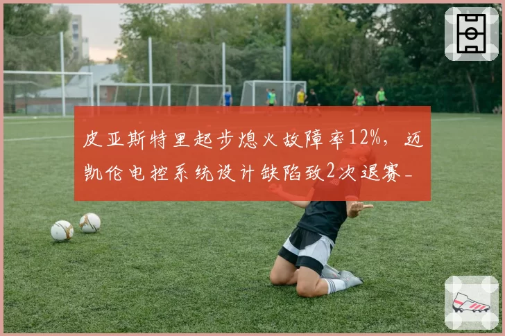 皮亚斯特里起步熄火故障率12%，迈凯伦电控系统设计缺陷致2次退赛__br_