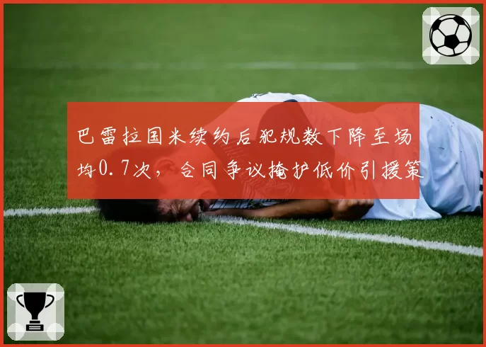 巴雷拉国米续约后犯规数下降至场均0.7次，合同争议掩护低价引援策略