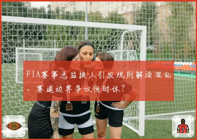 FIA赛事总监换人引发规则解读混乱，赛道边界争议何时休？