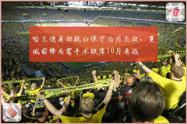 哈兰德肩部脱臼保守治疗无效，曼城前锋或需手术缺席10月恶战