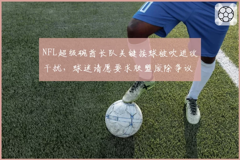 NFL超级碗酋长队关键接球被吹进攻干扰，球迷请愿要求联盟废除争议规则