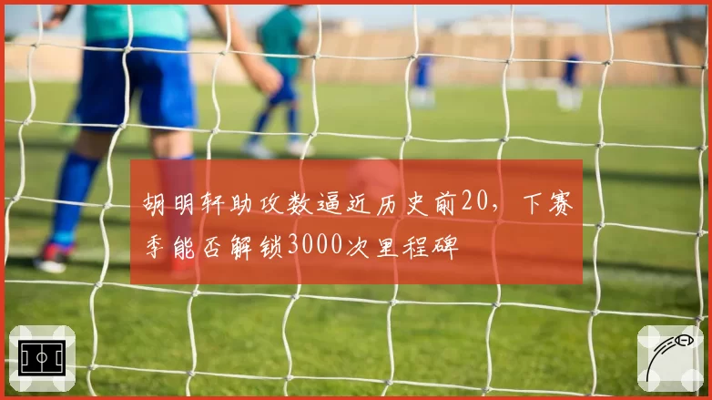 胡明轩助攻数逼近历史前20，下赛季能否解锁3000次里程碑