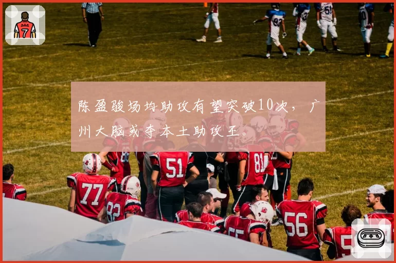 陈盈骏场均助攻有望突破10次，广州大脑或夺本土助攻王。