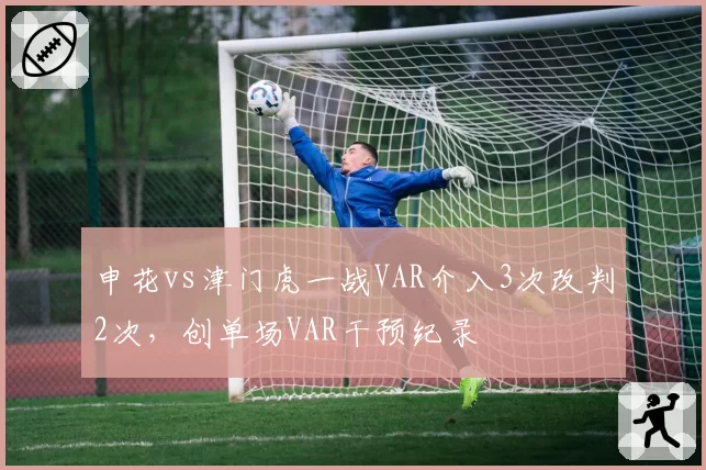 申花vs津门虎一战VAR介入3次改判2次，创单场VAR干预纪录