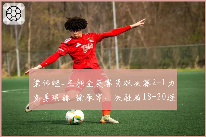 梁伟铿_王昶全英赛男双决赛2-1力克姜珉赫_徐承宰，决胜局18-20连救4赛点靠什么翻盘？__br_