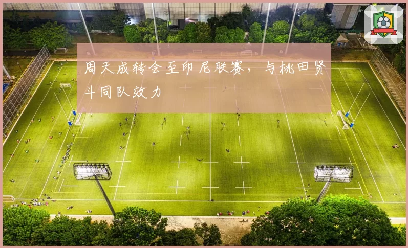 周天成转会至印尼联赛，与桃田贤斗同队效力