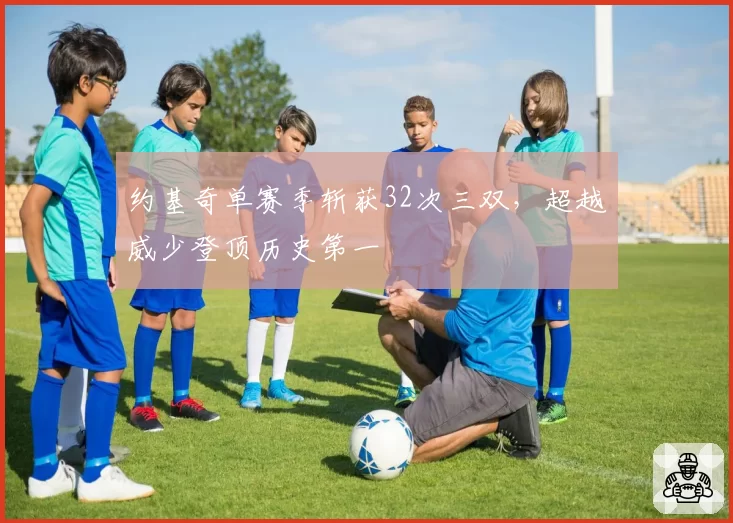约基奇单赛季斩获32次三双，超越威少登顶历史第一