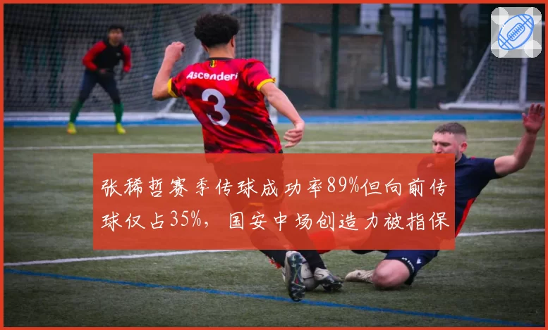 张稀哲赛季传球成功率89%但向前传球仅占35%，国安中场创造力被指保守
