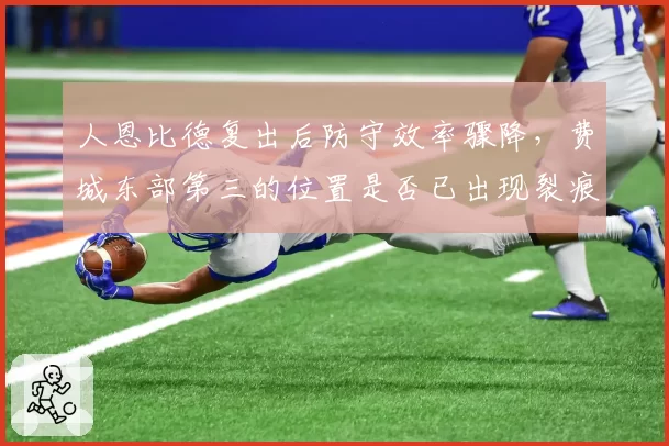 人恩比德复出后防守效率骤降，费城东部第三的位置是否已出现裂痕？