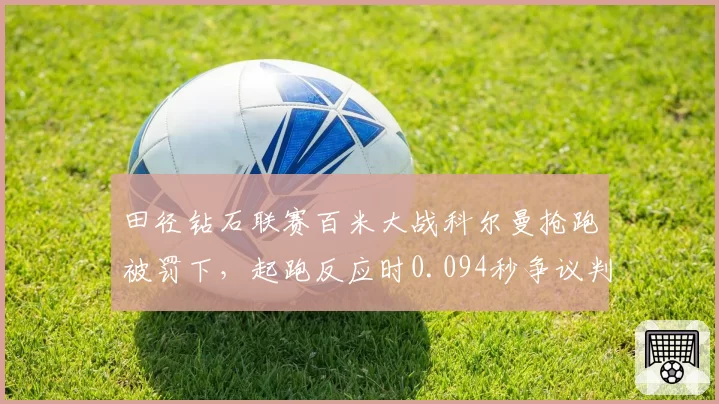 田径钻石联赛百米大战科尔曼抢跑被罚下，起跑反应时0.094秒争议判罚引美国队上诉