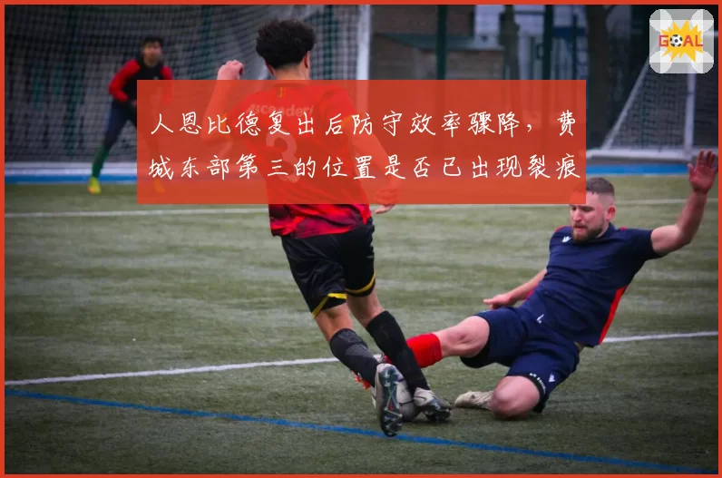 人恩比德复出后防守效率骤降,费城东部第三的位置是否已出现裂痕?