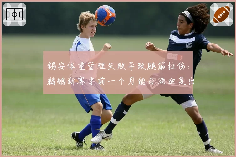 锡安体重管理失败导致腿筋拉伤，鹈鹕新赛季前一个月能否满血复出？