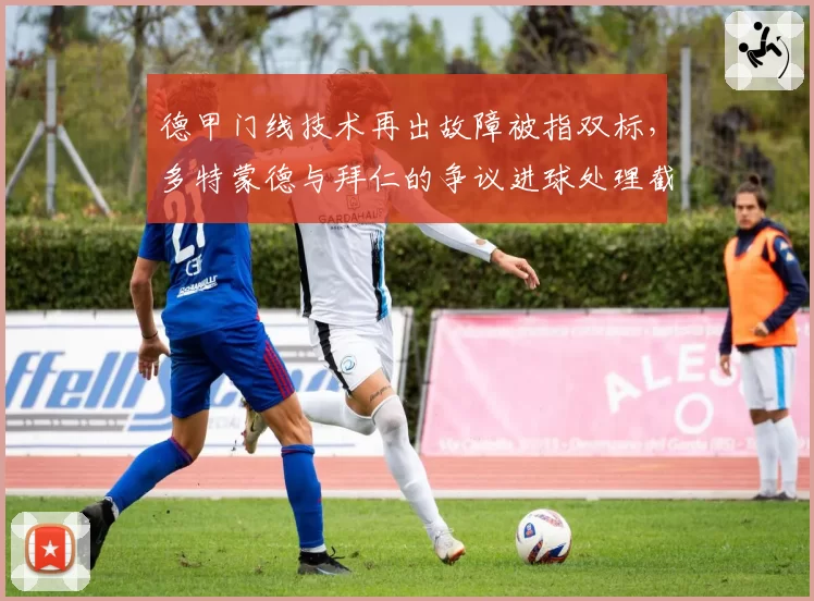 德甲门线技术再出故障被指双标，多特蒙德与拜仁的争议进球处理截然不同