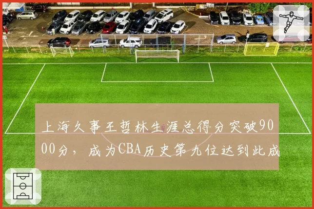 上海久事王哲林生涯总得分突破9000分，成为CBA历史第九位达到此成就的球员