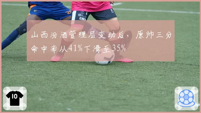山西汾酒管理层变动后，原帅三分命中率从41%下滑至35%