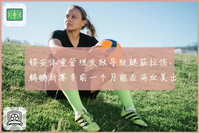 锡安体重管理失败导致腿筋拉伤，鹈鹕新赛季前一个月能否满血复出？